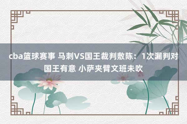 cba篮球赛事 马刺VS国王裁判敷陈：1次漏判对国王有意 小萨夹臂文班未吹