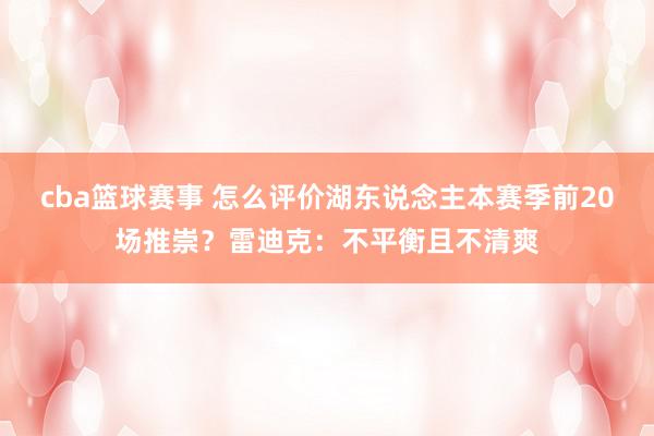 cba篮球赛事 怎么评价湖东说念主本赛季前20场推崇？雷迪克：不平衡且不清爽