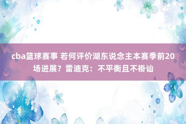 cba篮球赛事 若何评价湖东说念主本赛季前20场进展？雷迪克：不平衡且不褂讪