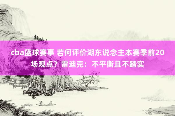 cba篮球赛事 若何评价湖东说念主本赛季前20场观点？雷迪克：不平衡且不踏实